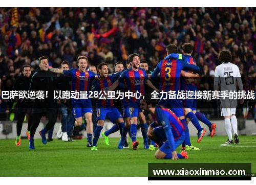 巴萨欲逆袭！以跑动量28公里为中心，全力备战迎接新赛季的挑战