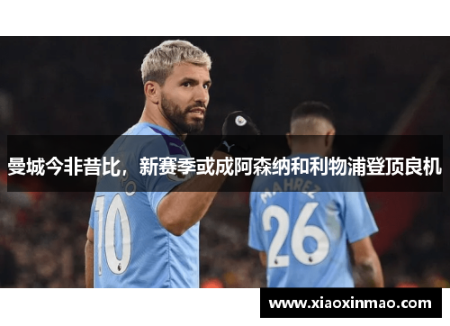 曼城今非昔比，新赛季或成阿森纳和利物浦登顶良机
