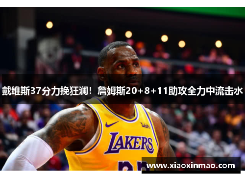 戴维斯37分力挽狂澜！詹姆斯20+8+11助攻全力中流击水