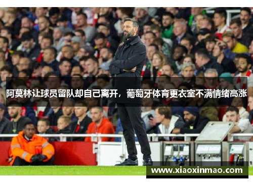 阿莫林让球员留队却自己离开，葡萄牙体育更衣室不满情绪高涨
