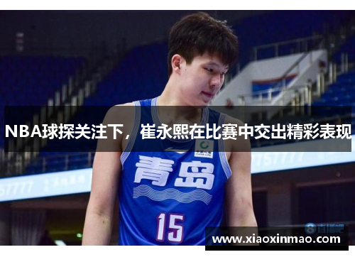 NBA球探关注下，崔永熙在比赛中交出精彩表现