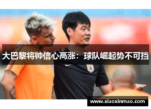 大巴黎将帅信心高涨：球队崛起势不可挡